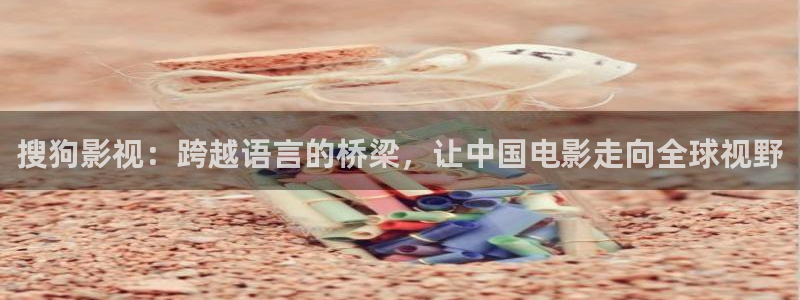 通许南瓜：搜狗影视：跨越语言的桥梁，让中国电影走向全球视野