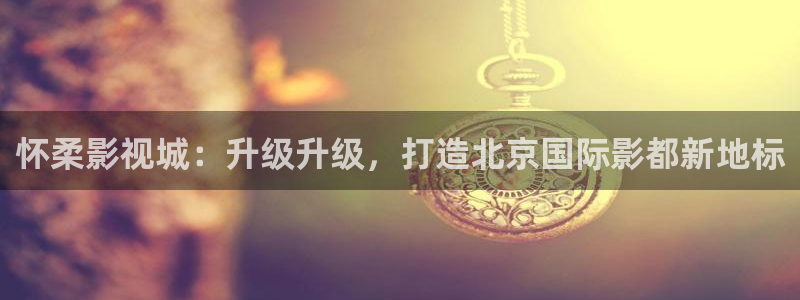 南瓜 灰色：怀柔影视城：升级升级，打造北京国际影都新地标